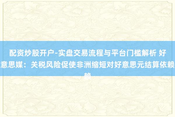 配资炒股开户-实盘交易流程与平台门槛解析 好意思媒:关税风险促使非洲缩短对好意思元结算依赖