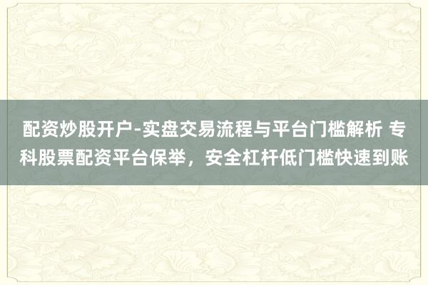 配资炒股开户-实盘交易流程与平台门槛解析 专科股票配资平台保举，安全杠杆低门槛快速到账