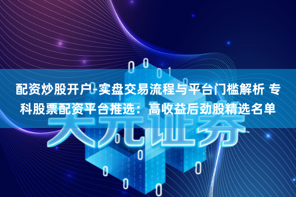 配资炒股开户-实盘交易流程与平台门槛解析 专科股票配资平台推选：高收益后劲股精选名单