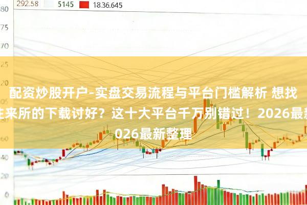配资炒股开户-实盘交易流程与平台门槛解析 想找币圈往来所的下载讨好？这十大平台千万别错过！2026最新整理