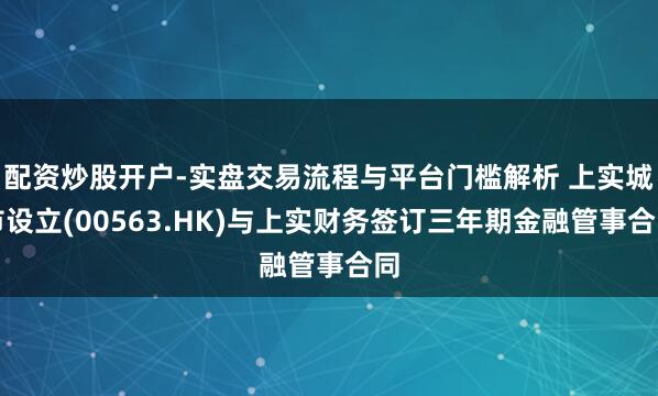 配资炒股开户-实盘交易流程与平台门槛解析 上实城市设立(00563.HK)与上实财务签订三年期金融管事合同