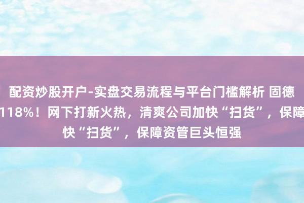 配资炒股开户-实盘交易流程与平台门槛解析 固德电材首日暴涨118%！网下打新火热，清爽公司加快“扫货”，保障资管巨头恒强