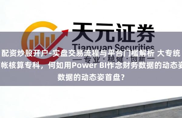 配资炒股开户-实盘交易流程与平台门槛解析 大专统计与管帐核算专科，何如用Power BI作念财务数据的动态姿首盘？