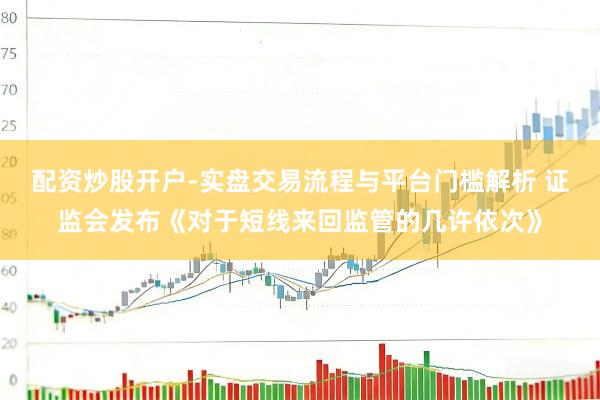 配资炒股开户-实盘交易流程与平台门槛解析 证监会发布《对于短线来回监管的几许依次》