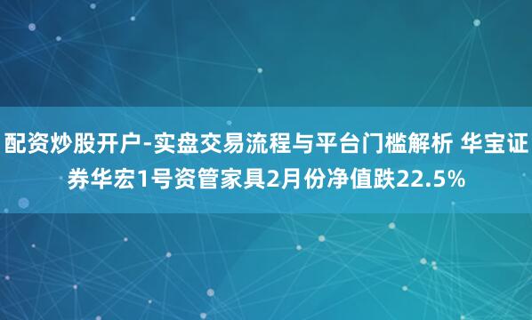 配资炒股开户-实盘交易流程与平台门槛解析 华宝证券华宏1号资管家具2月份净值跌22.5%