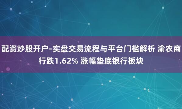 配资炒股开户-实盘交易流程与平台门槛解析 渝农商行跌1.62% 涨幅垫底银行板块