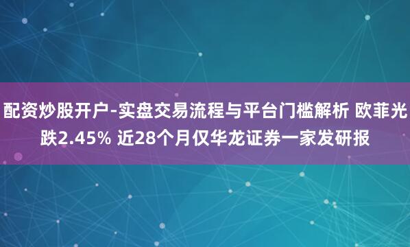 配资炒股开户-实盘交易流程与平台门槛解析 欧菲光跌2.45% 近28个月仅华龙证券一家发研报