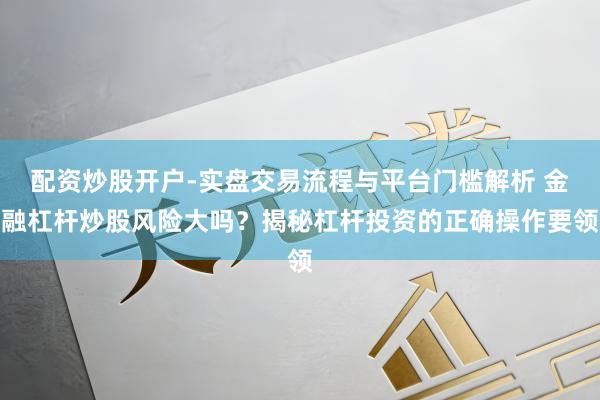 配资炒股开户-实盘交易流程与平台门槛解析 金融杠杆炒股风险大吗?揭秘杠杆投资的正确操作要领