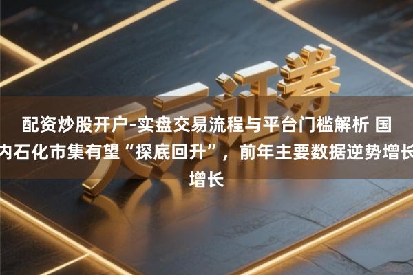 配资炒股开户-实盘交易流程与平台门槛解析 国内石化市集有望“探底回升”，前年主要数据逆势增长