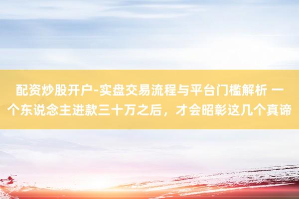 配资炒股开户-实盘交易流程与平台门槛解析 一个东说念主进款三十万之后,才会昭彰这几个真谛