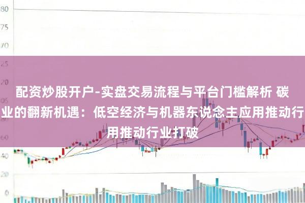 配资炒股开户-实盘交易流程与平台门槛解析 碳纤维行业的翻新机遇:低空经济与机器东说念主应用推动行业打破