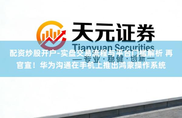 配资炒股开户-实盘交易流程与平台门槛解析 再官宣！华为沟通在手机上推出鸿蒙操作系统