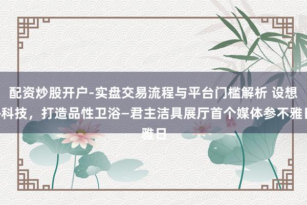 配资炒股开户-实盘交易流程与平台门槛解析 设想+科技,打造品性卫浴—君主洁具展厅首个媒体参不雅日