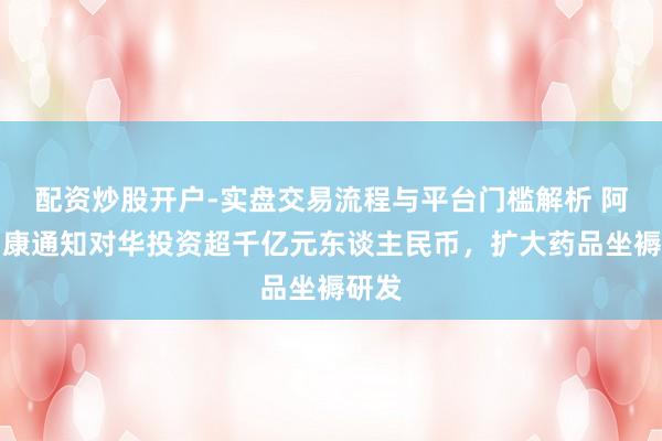 配资炒股开户-实盘交易流程与平台门槛解析 阿斯利康通知对华投资超千亿元东谈主民币,扩大药品坐褥研发