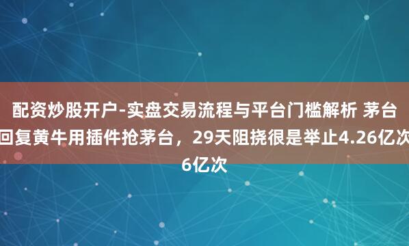 配资炒股开户-实盘交易流程与平台门槛解析 茅台回复黄牛用插件抢茅台，29天阻挠很是举止4.26亿次