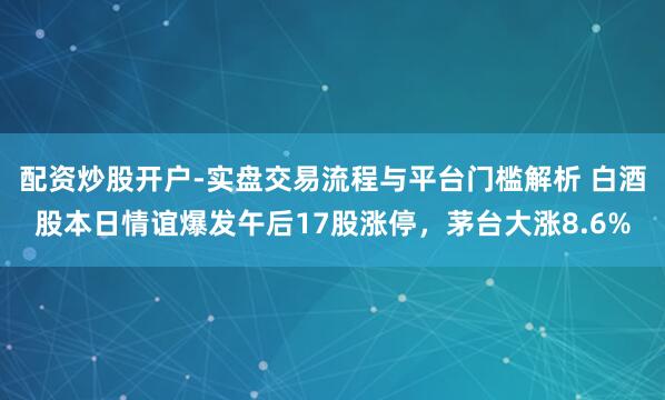 配资炒股开户-实盘交易流程与平台门槛解析 白酒股本日情谊爆发午后17股涨停,茅台大涨8.6%