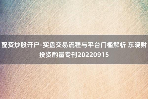 配资炒股开户-实盘交易流程与平台门槛解析 东晓财投资酌量专刊20220915