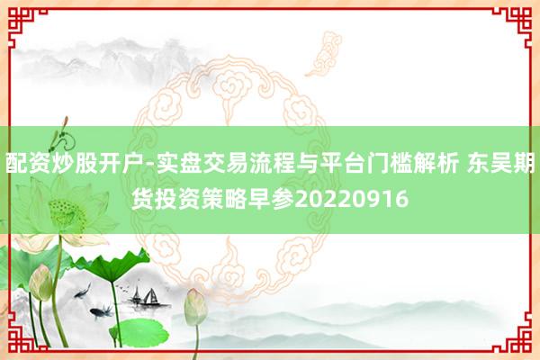 配资炒股开户-实盘交易流程与平台门槛解析 东吴期货投资策略早参20220916
