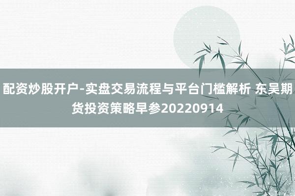 配资炒股开户-实盘交易流程与平台门槛解析 东吴期货投资策略早参20220914