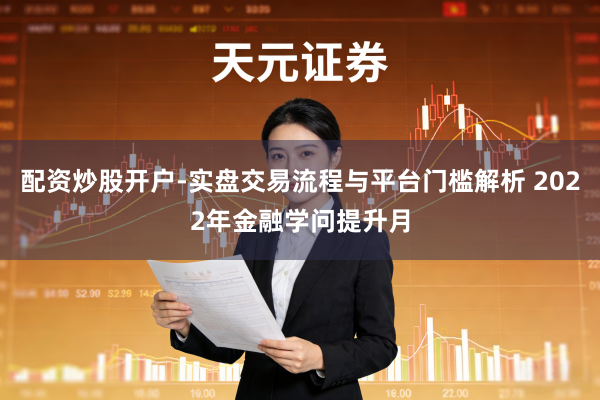 配资炒股开户-实盘交易流程与平台门槛解析 2022年金融学问提升月