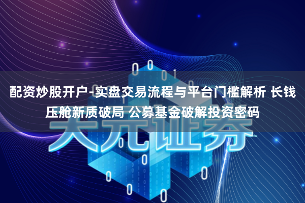 配资炒股开户-实盘交易流程与平台门槛解析 长钱压舱新质破局 公募基金破解投资密码