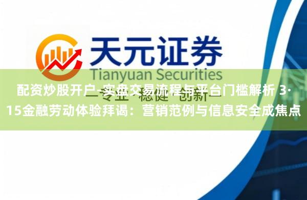 配资炒股开户-实盘交易流程与平台门槛解析 3·15金融劳动体验拜谒：营销范例与信息安全成焦点