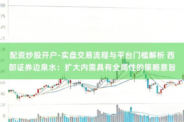 配资炒股开户-实盘交易流程与平台门槛解析 西部证券边泉水:扩大内需具有全局性的策略意旨