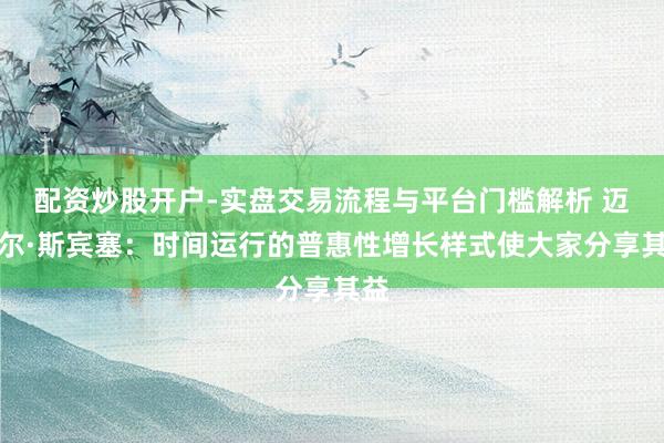 配资炒股开户-实盘交易流程与平台门槛解析 迈克尔·斯宾塞：时间运行的普惠性增长样式使大家分享其益