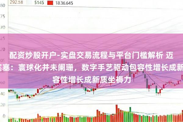 配资炒股开户-实盘交易流程与平台门槛解析 迈克尔·斯宾塞：寰球化并未阑珊，数字手艺驱动包容性增长成新质坐褥力