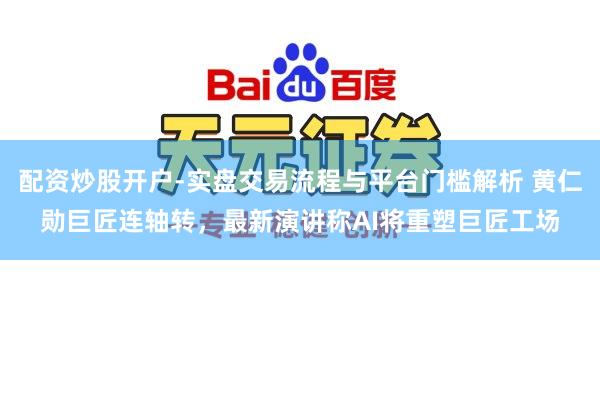 配资炒股开户-实盘交易流程与平台门槛解析 黄仁勋巨匠连轴转，最新演讲称AI将重塑巨匠工场