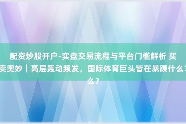 配资炒股开户-实盘交易流程与平台门槛解析 买卖奥妙｜高层轰动频发，国际体育巨头皆在暴躁什么？