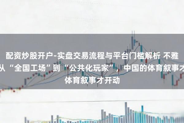 配资炒股开户-实盘交易流程与平台门槛解析 不雅察｜从 “全国工场”到 “公共化玩家”，中国的体育叙事才开动
