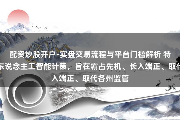 配资炒股开户-实盘交易流程与平台门槛解析 特朗普发布东说念主工智能计策,旨在霸占先机、长入端正、取代各州监管