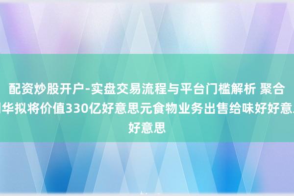 配资炒股开户-实盘交易流程与平台门槛解析 聚合利华拟将价值330亿好意思元食物业务出售给味好好意思