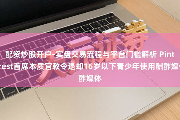 配资炒股开户-实盘交易流程与平台门槛解析 Pinterest首席本质官敕令退却16岁以下青少年使用酬酢媒体