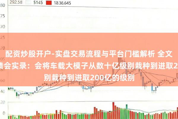 配资炒股开户-实盘交易流程与平台门槛解析 全文|小鹏Q4功绩会实录:会将车载大模子从数十亿级别栽种到进取200亿的级别