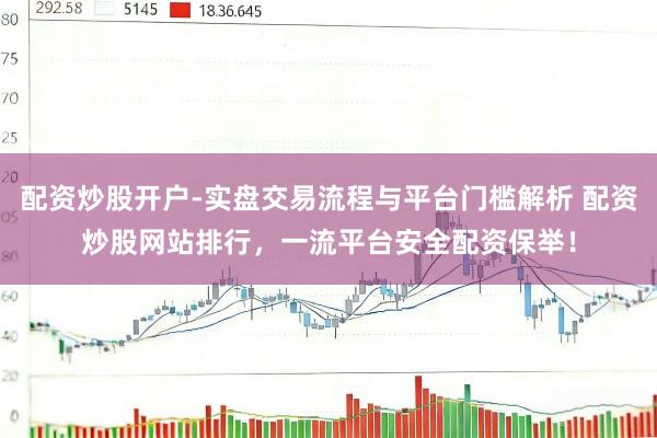 配资炒股开户-实盘交易流程与平台门槛解析 配资炒股网站排行，一流平台安全配资保举！