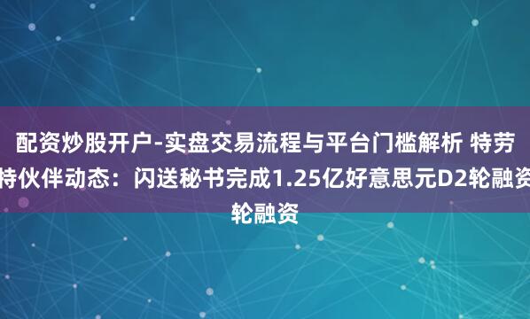 配资炒股开户-实盘交易流程与平台门槛解析 特劳特伙伴动态:闪送秘书完成1.25亿好意思元D2轮融资