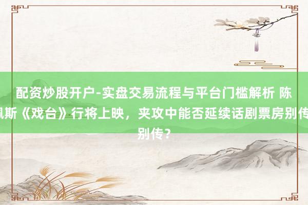 配资炒股开户-实盘交易流程与平台门槛解析 陈佩斯《戏台》行将上映，夹攻中能否延续话剧票房别传？