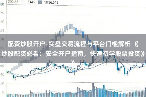 配资炒股开户-实盘交易流程与平台门槛解析 《炒股配资必看:安全开户指南,快速初学股票投资》