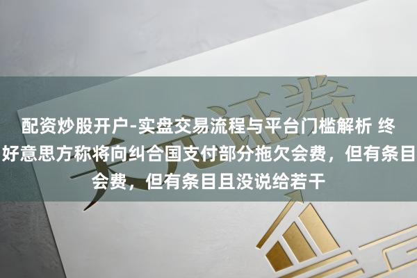 配资炒股开户-实盘交易流程与平台门槛解析 终于要还钱了？好意思方称将向纠合国支付部分拖欠会费，但有条目且没说给若干