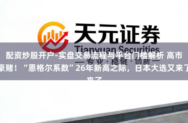 配资炒股开户-实盘交易流程与平台门槛解析 高市豪赌！“恩格尔系数”26年新高之际，日本大选又来了