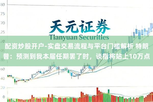 配资炒股开户-实盘交易流程与平台门槛解析 特朗普：预测到我本届任期罢了时，谈指将站上10万点