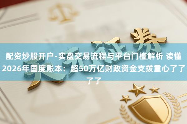 配资炒股开户-实盘交易流程与平台门槛解析 读懂2026年国度账本：超50万亿财政资金支拨重心了了