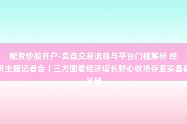 配资炒股开户-实盘交易流程与平台门槛解析 经济主题记者会丨三方面看经济增长野心收场存坚实基础