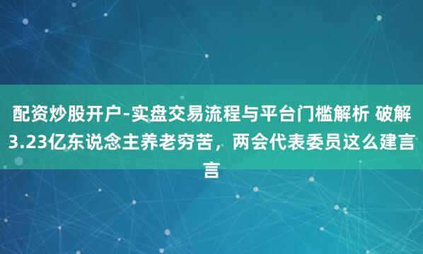 配资炒股开户-实盘交易流程与平台门槛解析 破解3.23亿东说念主养老穷苦，两会代表委员这么建言
