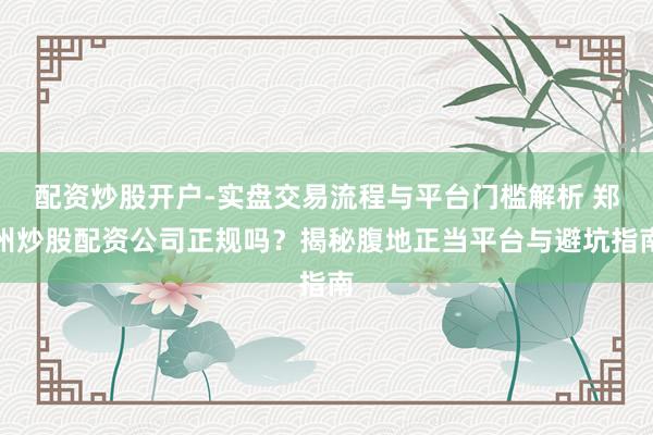 配资炒股开户-实盘交易流程与平台门槛解析 郑州炒股配资公司正规吗?揭秘腹地正当平台与避坑指南