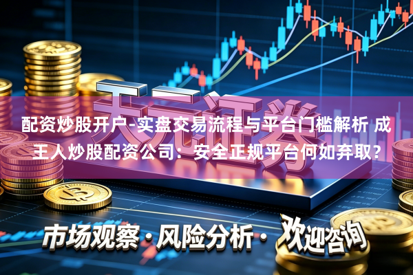 配资炒股开户-实盘交易流程与平台门槛解析 成王人炒股配资公司:安全正规平台何如弃取?