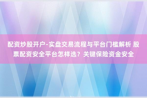 配资炒股开户-实盘交易流程与平台门槛解析 股票配资安全平台怎样选？关键保险资金安全