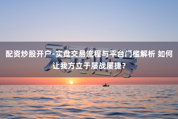 配资炒股开户-实盘交易流程与平台门槛解析 如何让我方立于屡战屡捷？